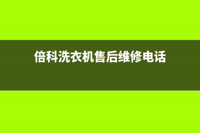 西湖区倍科洗衣机售后服务(西湖区倍科洗衣机售后服务电话号码)(倍科洗衣机售后维修电话)