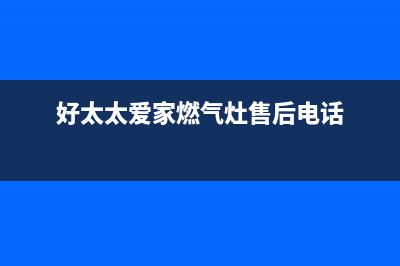 好太太爱家燃气灶售后(好太太爱家燃气灶全国售后电话)(好太太爱家燃气灶售后电话)