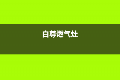 白朗燃气燃气灶售后维修—全国统一售后服务中心(白尊燃气灶)