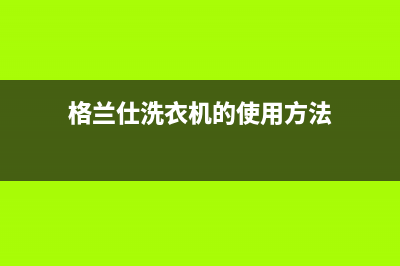 格兰仕洗衣机的售后服务热线电话(格兰仕洗衣机的售后服务热线是多少)(格兰仕洗衣机的使用方法)