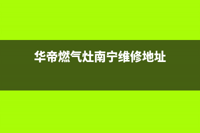 华帝燃气灶南宁售后服务电话(华帝燃气灶南宁售后服务点)(华帝燃气灶南宁维修地址)