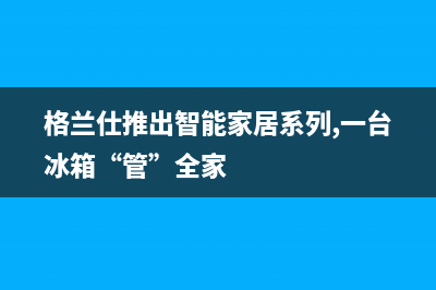 格兰仕冰箱需要加氟吗(格兰仕推出智能家居系列,一台冰箱“管”全家)