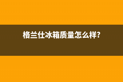 格兰仕小王子冰箱不制冷怎么回事(格兰仕冰箱质量怎么样?)