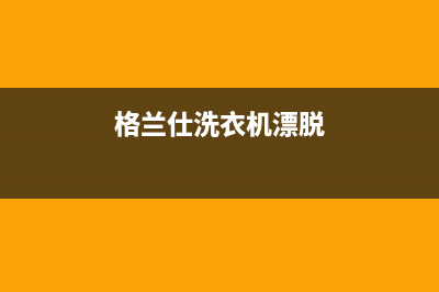 格兰仕洗衣机漂洗不干净的故障原因分析及解决方法(格兰仕洗衣机漂脱)