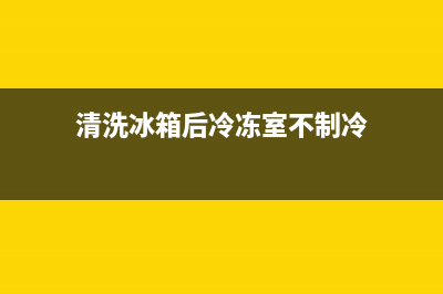 冰箱清洗后不冻了怎么了(冰箱清洗后不冻怎么办)(清洗冰箱后冷冻室不制冷)