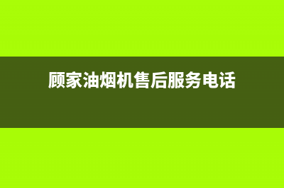 顾家油烟机售后(全国联保服务)各网点(顾家油烟机售后服务电话)