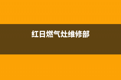 红日燃气灶维修南宁售后电话(红日燃气灶维修哪家好)(红日燃气灶维修部)