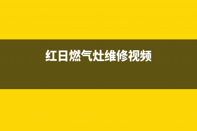 红日燃气灶维修热线(红日燃气灶维修视频)