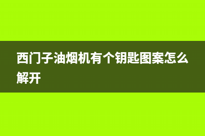 西门子油烟机有售后吗(西门子油烟机怎么清洗)(西门子油烟机有个钥匙图案怎么解开)