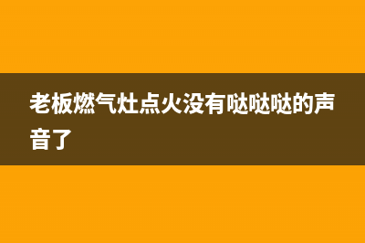 老板燃气灶点火时没有“啪啪”电子响声，打不着火怎么解决？(老板燃气灶点火没有哒哒哒的声音了)