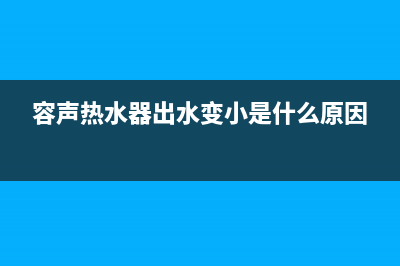 容声热水器出水小的问题如何调节或处理？(容声热水器出水变小是什么原因)