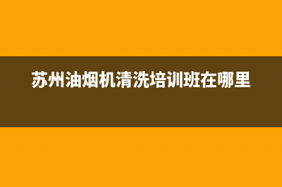 苏州油烟机清洗哪家家政好(苏州油烟机清洗设备)(苏州油烟机清洗培训班在哪里)