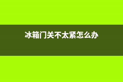 冰箱门关不紧如何解决(冰箱门关不紧解决方法)(冰箱门关不太紧怎么办)