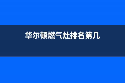 华尔顿燃气燃气灶故障维修(华尔顿燃气灶排名第几)