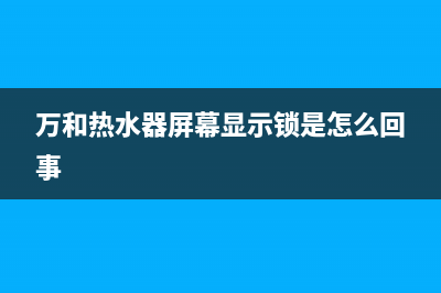万和热水器屏幕跳闪错误代码e5的故障怎么恢复处理？(万和热水器屏幕显示锁是怎么回事)