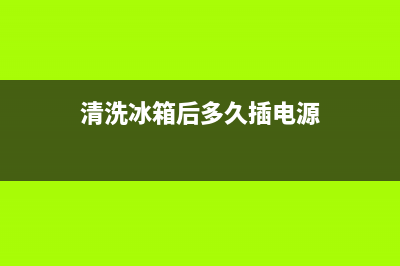 清洗冰箱后多久能制冻(清洗冰箱后多久能治冻)(清洗冰箱后多久插电源)