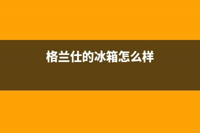 格兰仕冰箱北流售后电话号码(格兰仕冰箱北流维修)(格兰仕的冰箱怎么样)