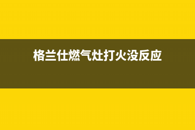 格兰仕燃气灶打不着火、炉灶点火不燃烧故障解说与处理方法(格兰仕燃气灶打火没反应)