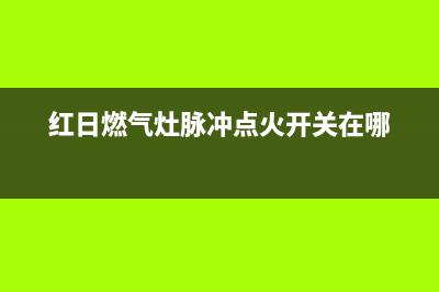 红日燃气灶脉冲点火器(针)是什么？红日燃气灶点火针更换教程(红日燃气灶脉冲点火开关在哪)