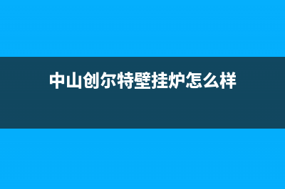 中山创尔特壁挂炉售后服务电话(中山创尔特壁挂炉售后维修电话)(中山创尔特壁挂炉怎么样)