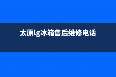 太原lg冰箱售后(太原lg冰箱售后电话是多少钱)(太原lg冰箱售后维修电话)