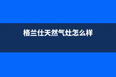 格兰仕燃气燃气灶售后维修(全国联保服务)各网点(格兰仕天然气灶怎么样)