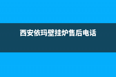 西安依玛壁挂炉售后维修电话(西安依玛壁挂炉售后维修服务电话)(西安依玛壁挂炉售后电话)