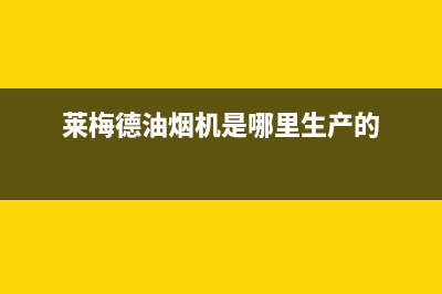 莱梅德油烟机的售后服务部(莱梅德油烟机清洗)(莱梅德油烟机是哪里生产的)