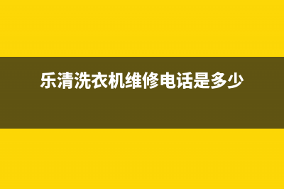 乐清洗衣机维修电话(乐清洗衣机维修有限公司)(乐清洗衣机维修电话是多少)