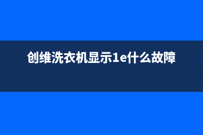 创维洗衣机显示e4故障码的含义是什么？怎么解除？(创维洗衣机显示1e什么故障)