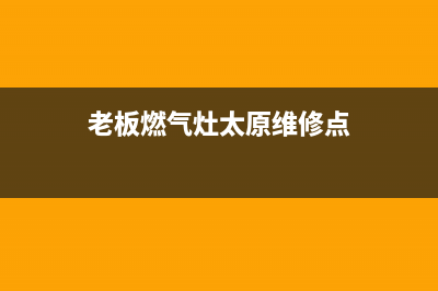 老板燃气灶太原售后服务电话(老板燃气灶太原售后)(老板燃气灶太原维修点)