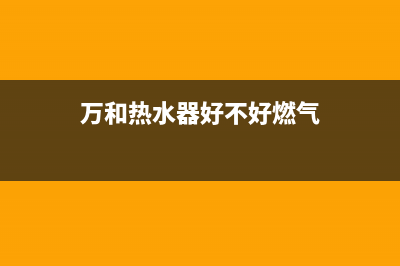 万和热水器好不好(万和热水器好不好燃气)