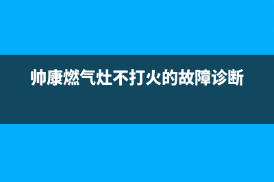 帅康燃气灶不打火原因有哪些？帅康燃气灶不打火了怎么回事(帅康燃气灶不打火的故障诊断)