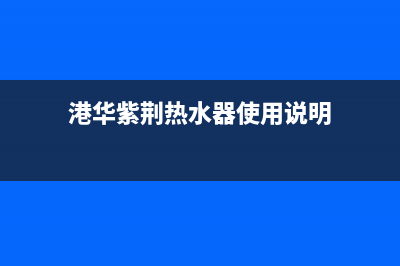 港华紫荆电热水器维修(全国联保服务)各网点(港华紫荆热水器使用说明)