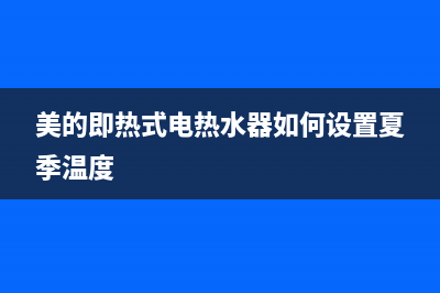 美的即热式电热水器怎么样？美的即热式电热水器价格及优点(美的即热式电热水器如何设置夏季温度)