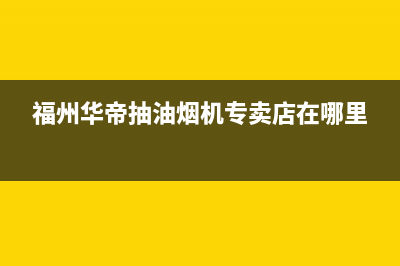 福州华帝抽油烟机售后(福州华帝抽油烟机售后电话)(福州华帝抽油烟机专卖店在哪里)