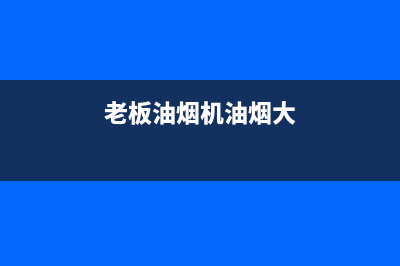 老板抽油烟机焦作售后服务电话(老板抽油烟机荆州市售后电话)(老板油烟机油烟大)