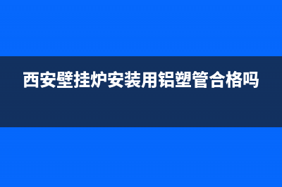 西安壁挂炉安装售后(西安壁挂炉安装维修)(西安壁挂炉安装用铝塑管合格吗)