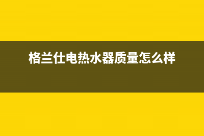 格兰仕电热水器如何保养(格兰仕电热水器质量怎么样)