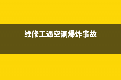 维修工遇空调爆炸(维修工遇空调外机爆炸)(维修工遇空调爆炸事故)