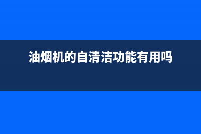 自清洁油烟机还要清洗吗(自清洗抽油烟机)(油烟机的自清洁功能有用吗)