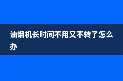 油烟机长时间不清洗(油烟机长时间不清洗行吗)(油烟机长时间不用又不转了怎么办)