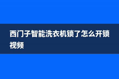 西门子智能洗衣机售后服务电话(西门子智能洗衣机售后服务电话号码)(西门子智能洗衣机锁了怎么开锁视频)