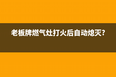 老板牌燃气灶打不着火维修(老板牌燃气灶打不着火售后电话)(老板牌燃气灶打火后自动熄灭?)