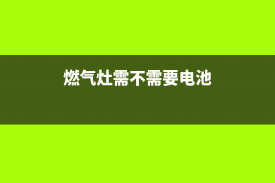 燃气灶需不需要清洗—燃气灶的清洗方法(燃气灶需不需要电池)