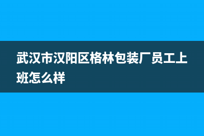 武汉市汉阳区格兰仕洗衣机售后电话(武汉市汉阳区格兰仕洗衣机维修)(武汉市汉阳区格林包装厂员工上班怎么样)