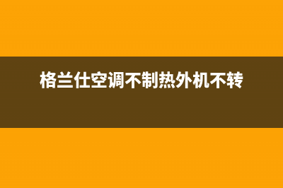 格兰仕空调不制冷的六大原因和解决办法，干货(格兰仕空调不制热外机不转)