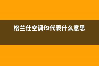 格兰仕空调f9代码故障(格兰仕空调故障e6代码解说)(格兰仕空调f9代表什么意思)