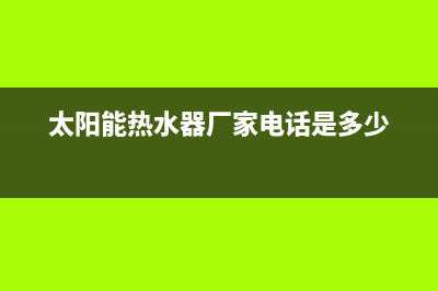 太阳能热水器厂家有哪些？太阳能热水器十大品牌排名(太阳能热水器厂家电话是多少)