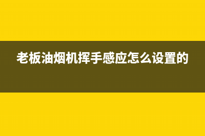 老板油烟机呼和浩特市售后服务(老板油烟机呼市的售后电话)(老板油烟机挥手感应怎么设置的)